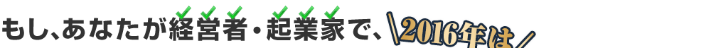 もし、あなたが経営者・起業家で、