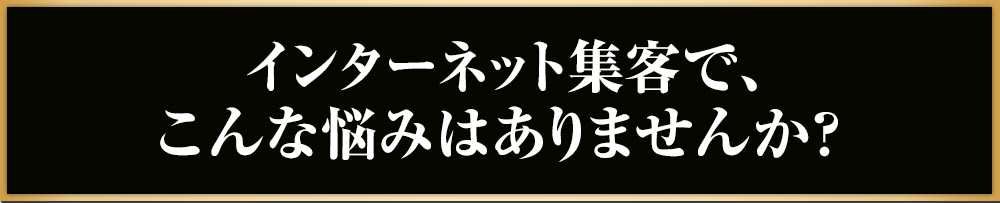 インターネット集客で、こんな悩みはありませんか？