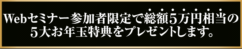 Webセミナー参加者限定で５大お年玉特典をプレゼントします。