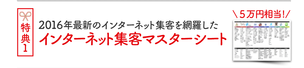 特典１ 2016年最新のインターネット集客を網羅したインターネット集客マスターシート(５万円相当!)