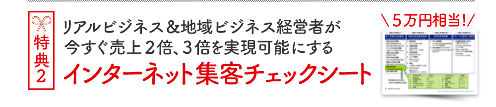 特典２ アルビジネス＆地域ビジネス経営者が今すぐ売上２倍、３倍を実現可能にするインターネット集客チェックシート
