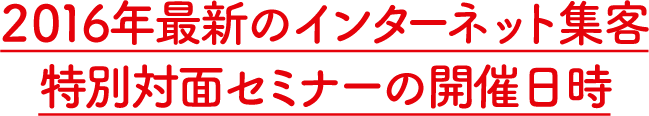2016年最新のインターネット集客特別対面セミナーの開催日時