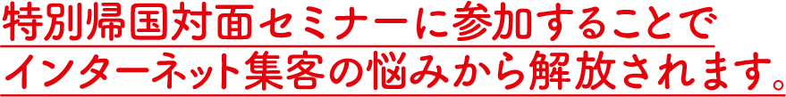 特別帰国対面セミナーに参加することでインターネット集客の悩みから解放されます。