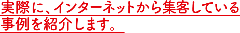 実際に、インターネットから集客している事例を紹介します。