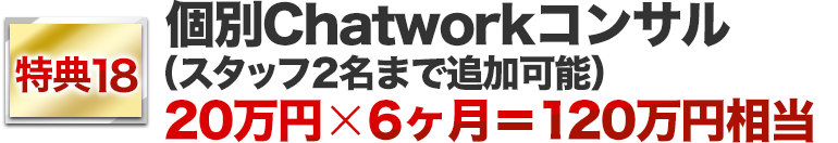 特典18．個別Chatworkコンサル（スタッフ2枚まで追加可能）20万円✕6ヶ月＝120万円相当