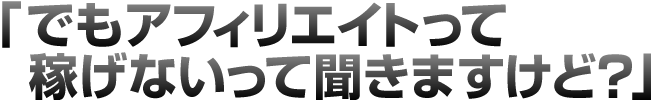 「でもアフィリエイトって稼げないって聞きますけど?」