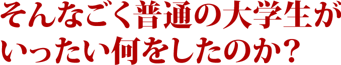 そんなごく普通の大学生がいったい何をしたのか?