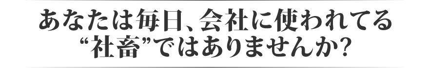 あなたは毎日、会社に使われてる “社畜”ではありませんか?