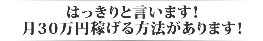 はっきりと言います! 月30万円稼げる方法があります!