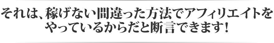 稼げない間違った方法でアフィリエイトをやっているからだと断言できます!