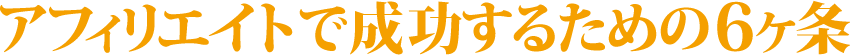 アフィリエイトで成功するための６ヶ条