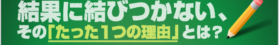 結果に結びつかない、その「たった１つの理由」とは？