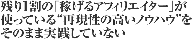 残り１割の「稼げるアフィリエイター」が使っている“再現性の高いノウハウ”をそのまま実践していない