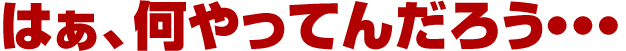 はぁ、何やってんだろう・・・