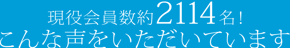 現役会員数約2200名！こんな声をいただいています