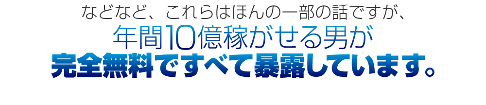 などなど、これらはほんの一部の話ですが、年間10億稼がせる男が完全無料ですべて暴露しています。