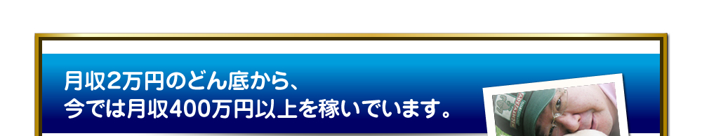 月収２万円のどん底から、今では月収400万円以上を稼いでいます。