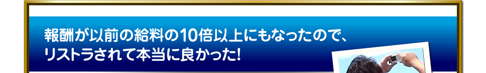 報酬が以前の給料の10倍以上にもなったので、リストラされて本当に良かった！