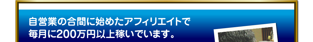 自営業の合間に始めたアフィリエイトで毎月に200万円以上稼いでいます。
