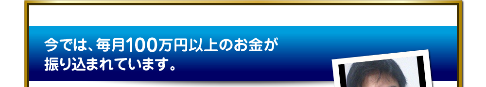 今では、毎月100万円以上のお金が振り込まれています。
