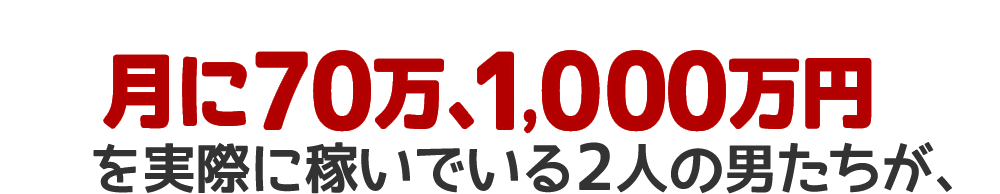 月に70万、1,000万円を実際に稼いでいる2人の男が、