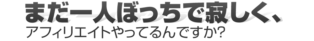 まだ一人ぼっちで寂しく、アフィリエイトやってるんですか？
