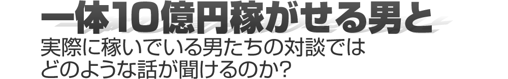 一体10億円稼がせる男と実際に稼いでいる男たちの対談ではどのような話が聞けるのか？