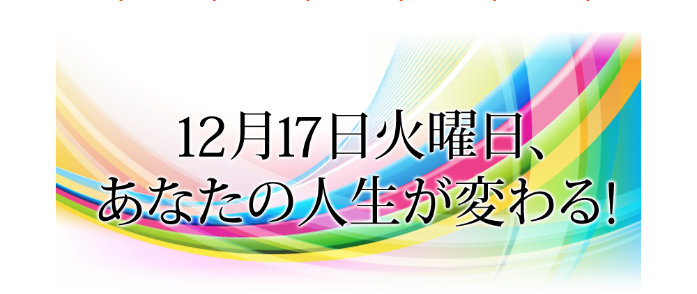 12月17日火曜日、あなたの人生が変わる！