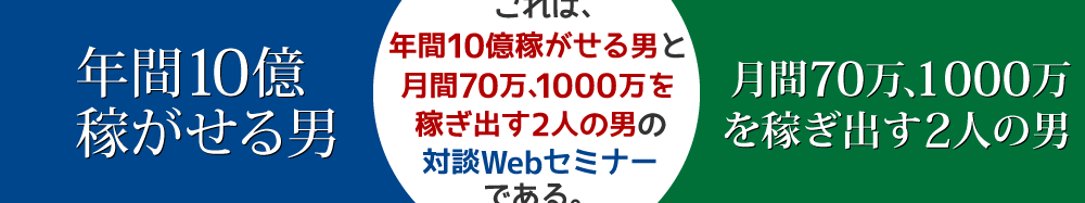 これは、年間10億稼がせる男と月間合計870万円を稼ぎ出す男たちの対談Webセミナーである。