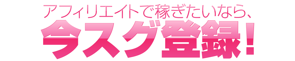 アフィリエイトで稼ぎたいなら、今スグ登録!