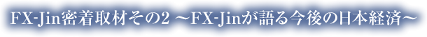 FX-Jin密着取材その2～FX-Jinが語る今後の日本経済～