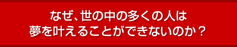 なぜ、世の中の多くの人は夢を叶えることができないのか？