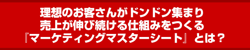 理想のお客さんがドンドン集まり売上が伸び続ける仕組みをつくる『マーケティングマスターシート』とは？