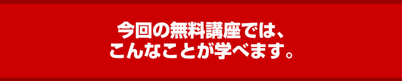 今回の無料講座では、こんなことが学べます。