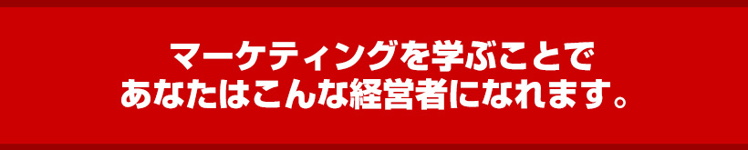 マーケティングを学ぶことであなたはこんな経営者になれます。