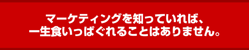 マーケティングを知っていれば、一生食いっぱぐれることはありません。