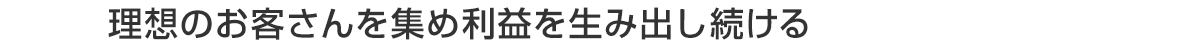 理想のお客さんを集め利益を生み出し続ける
