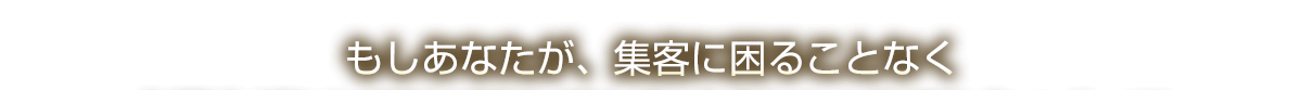 もしあなたが、集客に困ることなく