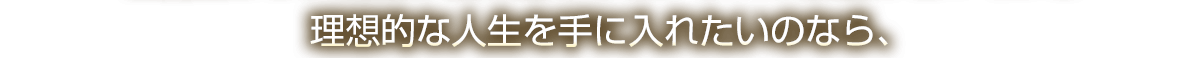 理想的な人生を手に入れたいのなら、