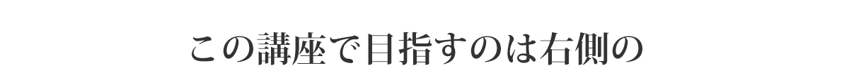 この講座で目指すのは右側の