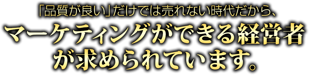 「品質が良い」だけでは売れない時代だから、マーケティングができる経営者が求められています。