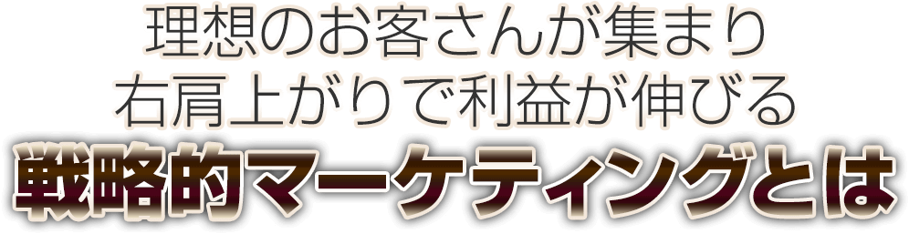 理想のお客さんが集まり右肩上がりで利益が伸びる戦略的マーケティング戦略の全貌とは・・・