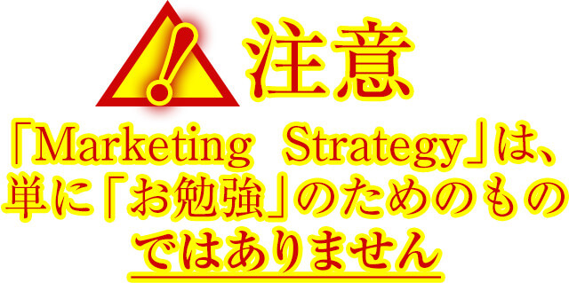 注意：「Marketing　Strategy」は、<br>単に「お勉強」のためのものではありません
