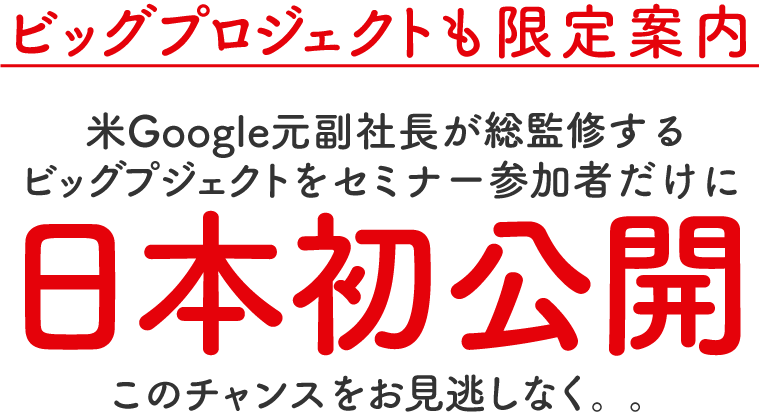 ビッグプロジェクトも限定案内 米Google元副社長が協力する<br>ビッグプジェクトをセミナー参加者だけに日本初公開このチャンスをお見逃しなく。。