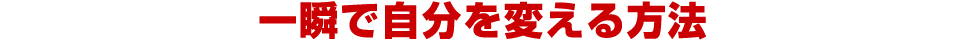 一瞬で自分を変える方法