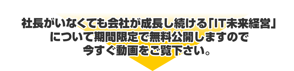 社長がいなくても会社が成長し続ける「IT未来経営」について期間限定で無料公開しますので今すぐ動画をご覧下さい。