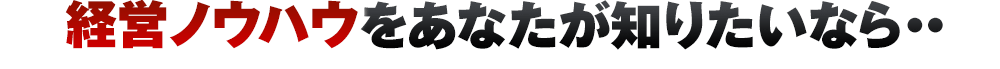 経営ノウハウをあなたが知りたいなら・・・