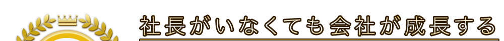 社長がいなくても会社が成長する