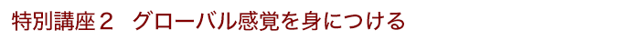 特別講座2 グローバル感覚を身につける