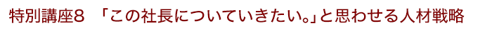 特別講座8 「この社長についていきたい。」と思わせる人材戦略